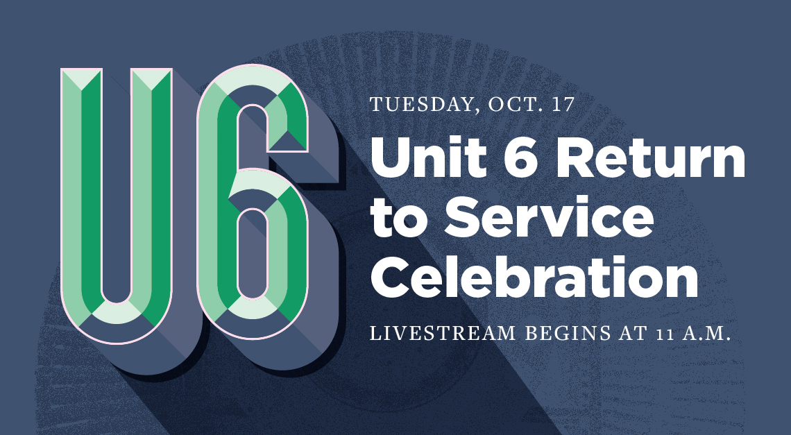 Unit 6 Return to Service Celebration, Livestream, Tuesday, October 17. Begins at 11 a.m.
